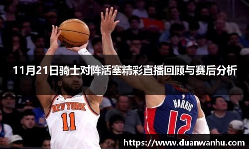 11月21日骑士对阵活塞精彩直播回顾与赛后分析