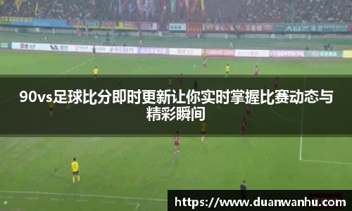 90vs足球比分即时更新让你实时掌握比赛动态与精彩瞬间