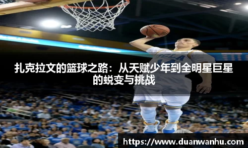 扎克拉文的篮球之路:从天赋少年到全明星巨星的蜕变与挑战