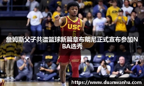 詹姆斯父子共谱篮球新篇章布朗尼正式宣布参加NBA选秀